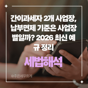 간이과세자 2개 사업장, 납부면제 기준은 사업장별일까? 2026 최신 예규 정리