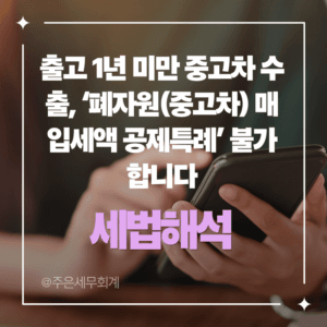 출고 1년 미만 중고차 수출, ‘폐자원(중고차) 매입세액 공제특례’ 불가합니다