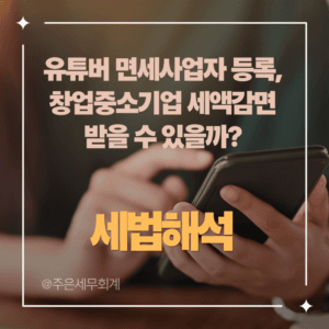 유튜버 면세사업자 등록, 창업중소기업 세액감면 받을 수 있을까? (최신 국세청 유권해석)