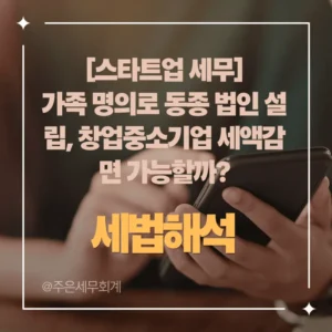 [스타트업 세무] 가족 명의로 동종 법인 설립, 창업중소기업 세액감면 가능할까? (최신 조세심판례 분석)