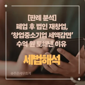 [판례 분석] 폐업 후 법인 재창업, ‘창업중소기업 세액감면’ 수억 원 토해낸 이유 (동종업종 판단 기준)