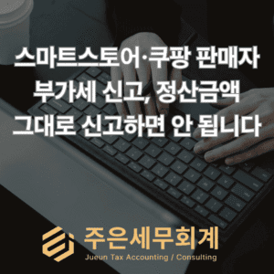 스마트스토어·쿠팡 판매자 부가세 신고, 정산금액 그대로 신고하면 안 됩니다