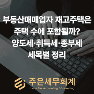 부동산매매업자 재고주택은 주택 수에 포함될까? 양도세·취득세·종부세 세목별 정리(2026.07.08 기준)