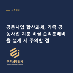 공동사업 합산과세 - 공동사업 합산과세, 가족 공동사업 지분 비율·손익분배비율 설계 시 주의할 점